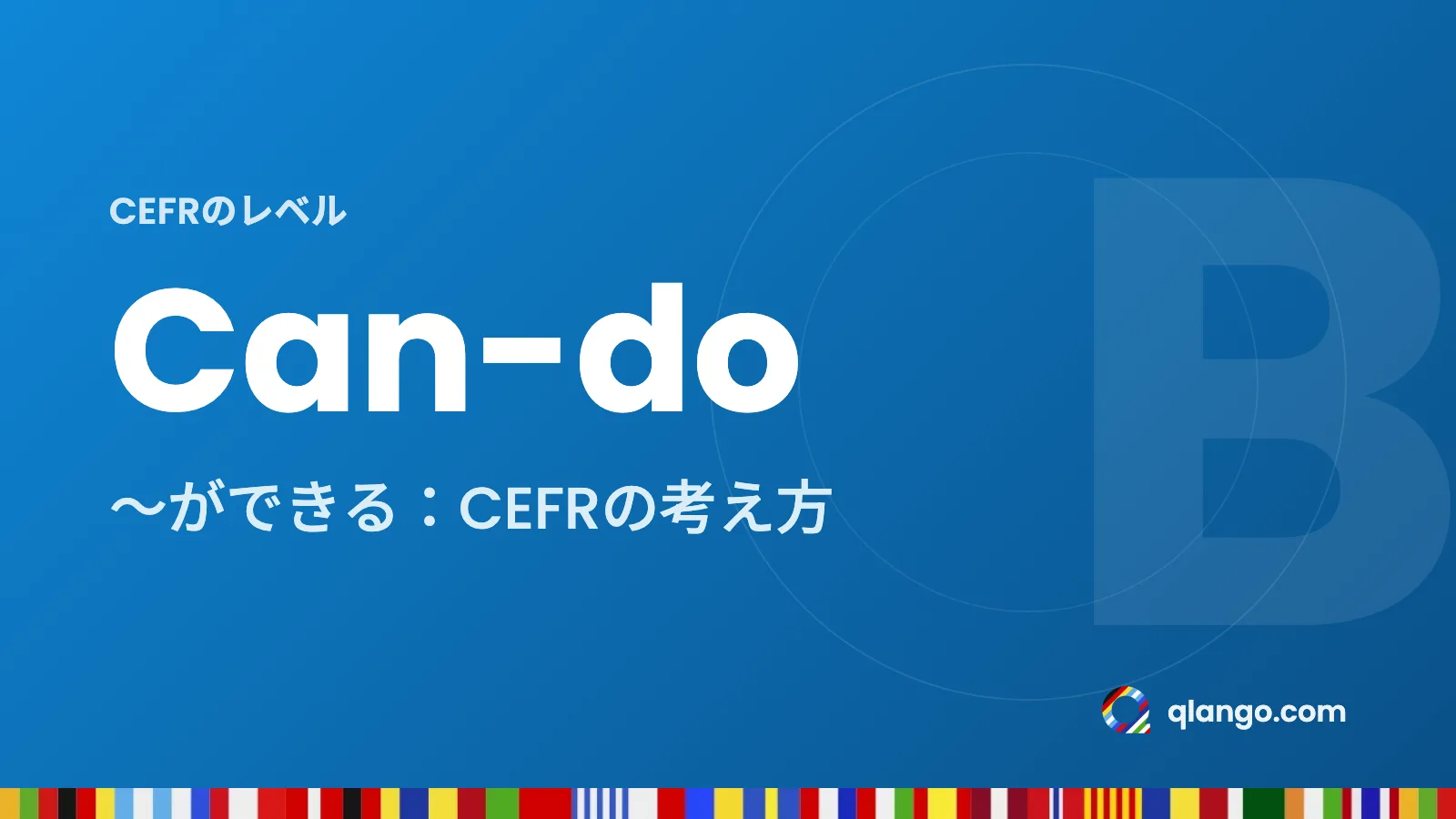 CEFRのレベル:Can-doは「〜ができる」という意味で、CEFRは言語の力をできることで表す